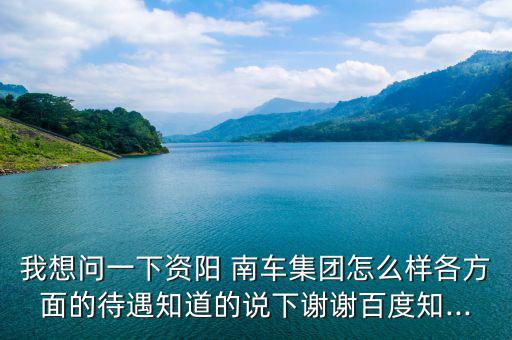 我想問(wèn)一下資陽(yáng) 南車(chē)集團(tuán)怎么樣各方面的待遇知道的說(shuō)下謝謝百度知...