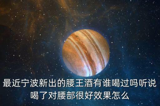 最近寧波新出的腰王酒有誰(shuí)喝過嗎聽說喝了對(duì)腰部很好效果怎么