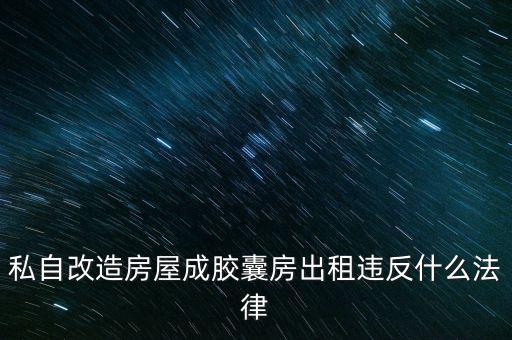 私自造膠囊賣膠囊構(gòu)成什么罪，私自改造房屋成膠囊房出租違反什么法律