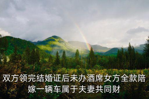 雙方領(lǐng)完結(jié)婚證后未辦酒席女方全款陪嫁一輛車(chē)屬于夫妻共同財(cái)