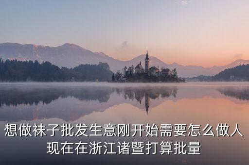 賣襪子行業(yè)需要什么，想做襪子批發(fā)生意剛開始需要怎么做人現(xiàn)在在浙江諸暨打算批量