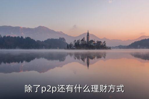 除了p2p理財還有什么，除了P2P理財外還有哪些很少聽說的理財方式