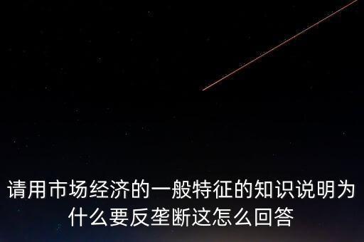 請(qǐng)用市場(chǎng)經(jīng)濟(jì)的一般特征的知識(shí)說明為什么要反壟斷這怎么回答