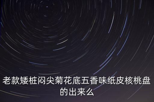 老款矮樁悶尖菊花底五香味紙皮核桃盤的出來(lái)么