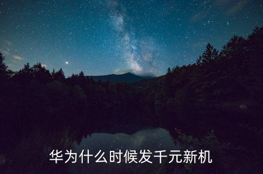 華為1000美金什么時(shí)候發(fā)，華為什么時(shí)候發(fā)千元新機(jī)