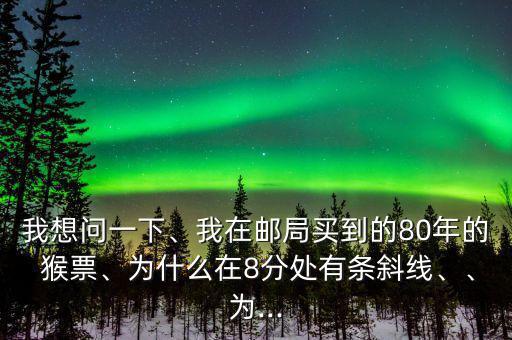我想問一下、我在郵局買到的80年的 猴票、為什么在8分處有條斜線、、為...
