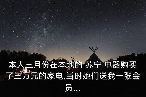本人三月份在本地的 蘇寧 電器購買了三萬元的家電,當(dāng)時(shí)她們送我一張會員...