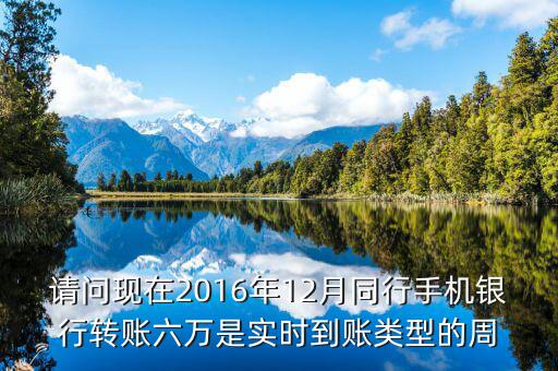 2016手機(jī)銀行什么時(shí)候能轉(zhuǎn)帳，請(qǐng)問(wèn)現(xiàn)在2016年12月同行手機(jī)銀行轉(zhuǎn)賬六萬(wàn)是實(shí)時(shí)到賬類型的周
