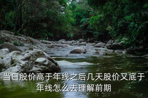 什么叫回抽年線買入法，當日股價高于年線之后幾天股價又底于年線怎么去理解前期