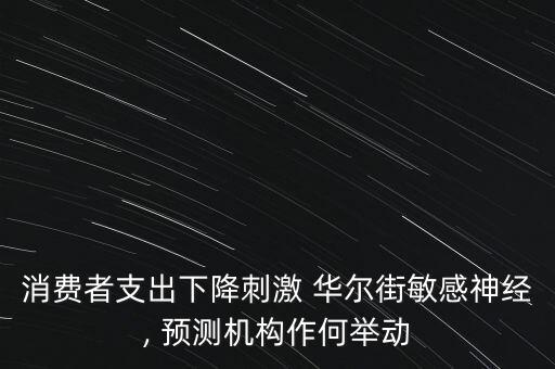 消費者支出下降刺激 華爾街敏感神經, 預測機構作何舉動