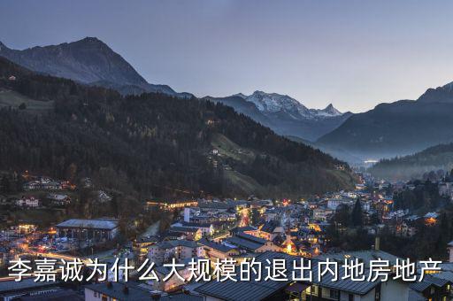 為什么李嘉誠全部拋售大陸資產(chǎn)，李嘉誠為什么大規(guī)模的退出內(nèi)地房地產(chǎn)