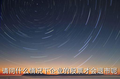 什么情況下股票會退市，請問什么情況下企業(yè)的股票才會退市呢