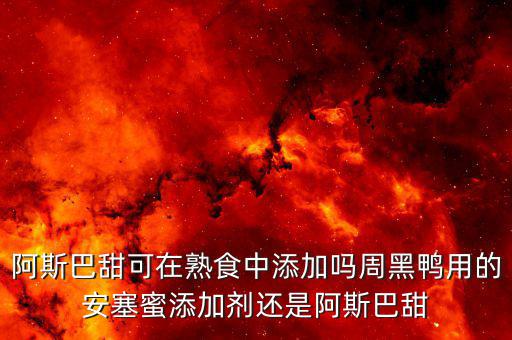 周黑鴨加什么添加劑，阿斯巴甜可在熟食中添加嗎周黑鴨用的安塞蜜添加劑還是阿斯巴甜