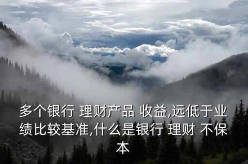 多個銀行 理財產(chǎn)品 收益,遠低于業(yè)績比較基準(zhǔn),什么是銀行 理財 不保本