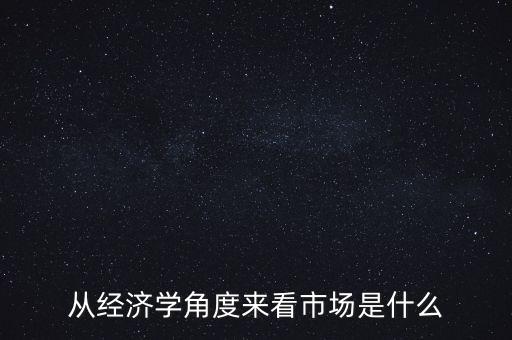 從經(jīng)濟學角度來看市場是什么
