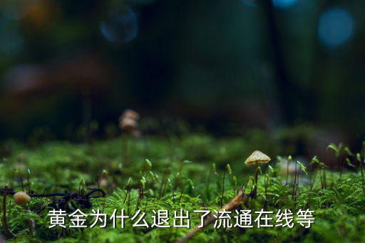 黃金為什么逐漸退出了貨幣舞臺(tái)，黃金會(huì)不會(huì)失去貨幣儲(chǔ)備價(jià)值