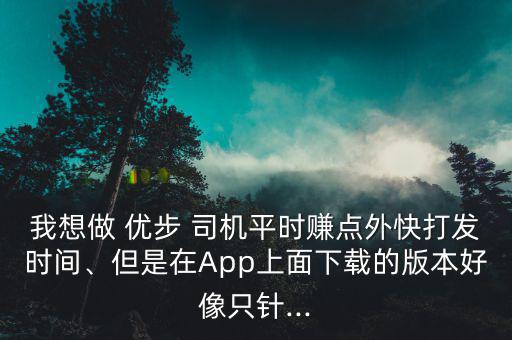 我想做 優(yōu)步 司機(jī)平時(shí)賺點(diǎn)外快打發(fā)時(shí)間、但是在App上面下載的版本好像只針...