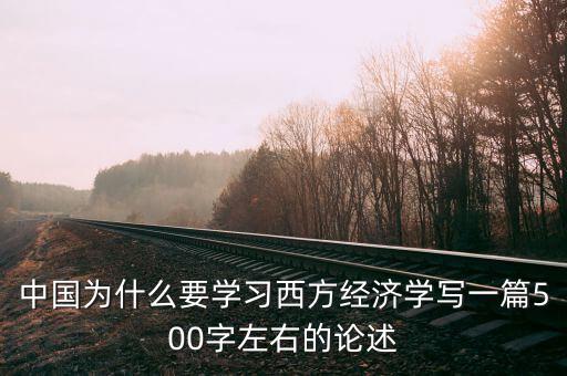 為什么要學(xué)安全經(jīng)濟(jì)學(xué)，中國為什么要學(xué)習(xí)西方經(jīng)濟(jì)學(xué)寫一篇500字左右的論述