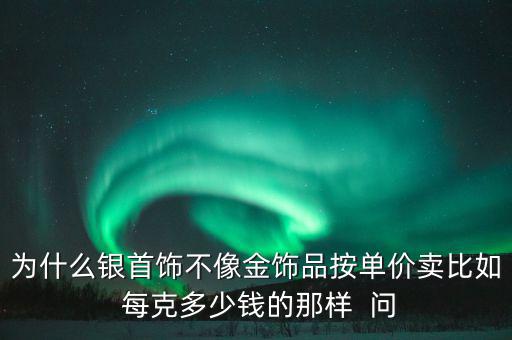 為什么銀首飾不像金飾品按單價(jià)賣(mài)比如 每克多少錢(qián)的那樣  問(wèn)
