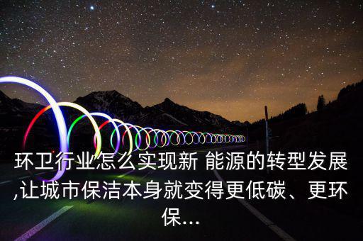 環(huán)衛(wèi)行業(yè)怎么實(shí)現(xiàn)新 能源的轉(zhuǎn)型發(fā)展,讓城市保潔本身就變得更低碳、更環(huán)保...