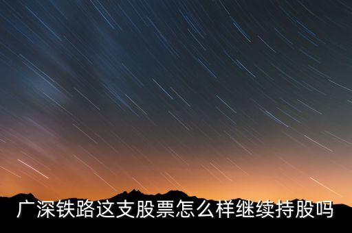 廣深鐵路是什么公司，廣深鐵路這支股票怎么樣繼續(xù)持股嗎