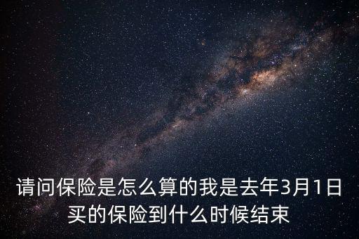 請(qǐng)問保險(xiǎn)是怎么算的我是去年3月1日買的保險(xiǎn)到什么時(shí)候結(jié)束