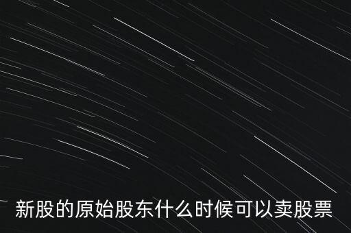 上市股東什么時候能賣股票，新股的原始股東什么時候可以賣股票