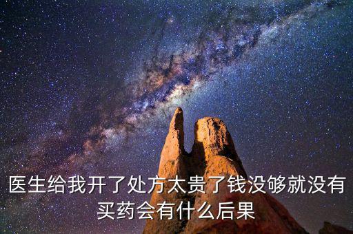 醫(yī)生給我開(kāi)了處方太貴了錢沒(méi)夠就沒(méi)有買藥會(huì)有什么后果
