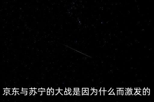 京東蘇寧為什么斗爭，京東與蘇寧的大戰(zhàn)是因?yàn)槭裁炊ぐl(fā)的
