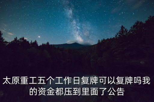 太原重工什么時(shí)候復(fù)牌，太原重工五個工作日復(fù)牌可以復(fù)牌嗎我的資金都壓到里面了公告