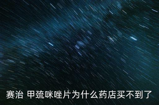 賽治 甲巰咪唑片為什么藥店買(mǎi)不到了