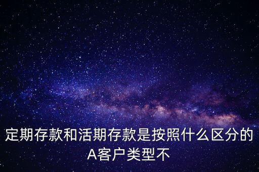 定期存款和活期存款是按照什么區(qū)分的，定期存款和活期存款是按照什么區(qū)分的A客戶類型不