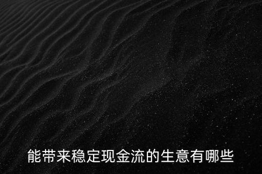 什么行業(yè)小投入帶來現(xiàn)金流，能帶來穩(wěn)定現(xiàn)金流的生意有哪些