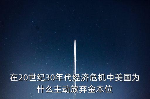 在20世紀(jì)30年代經(jīng)濟(jì)危機(jī)中美國為什么主動放棄金本位