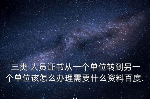  三類(lèi) 人員證書(shū)從一個(gè)單位轉(zhuǎn)到另一個(gè)單位該怎么辦理需要什么資料百度...