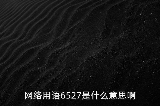 6527年費(fèi)調(diào)整是什么意思，網(wǎng)絡(luò)用語6527是什么意思啊