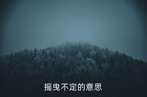 搖曳不定是什么意思，搖曳不定是什么意思