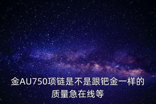 750和鈀金有什么區(qū)別，足鈀與au750的區(qū)別