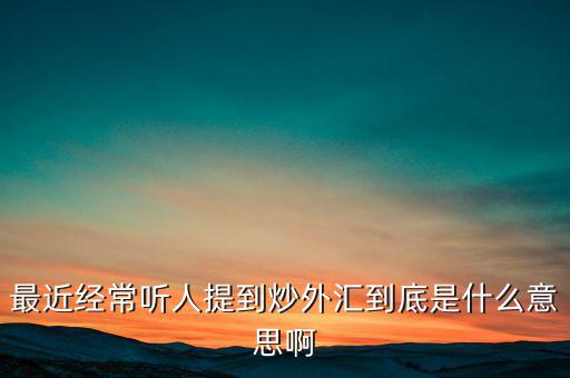 炒外匯是什么意思，外匯什么意思炒外匯是什么意思外匯一手是什么意思
