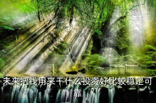 末來(lái)什么投資最好，未來(lái)什么投資可以像房產(chǎn)一樣放那里增值