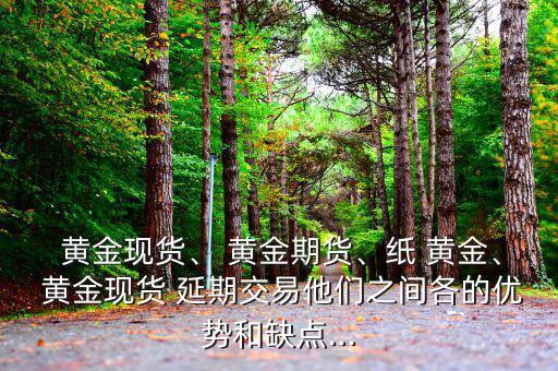  黃金現(xiàn)貨、 黃金期貨、紙 黃金、 黃金現(xiàn)貨 延期交易他們之間各的優(yōu)勢和缺點...