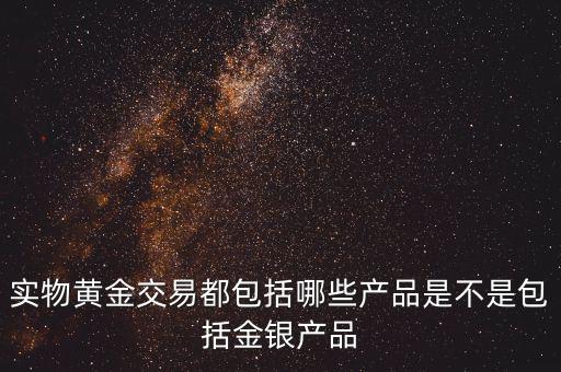 什么是實(shí)物黃金產(chǎn)品，實(shí)物黃金交易都包括哪些產(chǎn)品是不是包括金銀產(chǎn)品