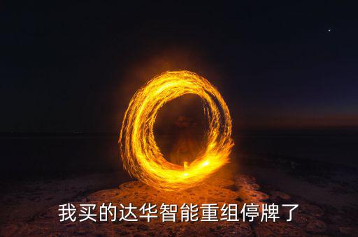 達(dá)華智能這次停牌收購什么公司，我買的達(dá)華智能重組停牌了