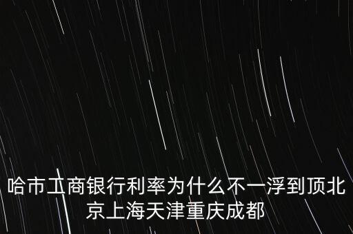 為什么禁止一浮到頂，哈市工商銀行利率為什么不一浮到頂北京上海天津重慶成都