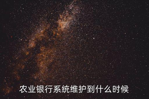 農(nóng)行什么時候維護，農(nóng)業(yè)銀行系統(tǒng)維護到什么時候