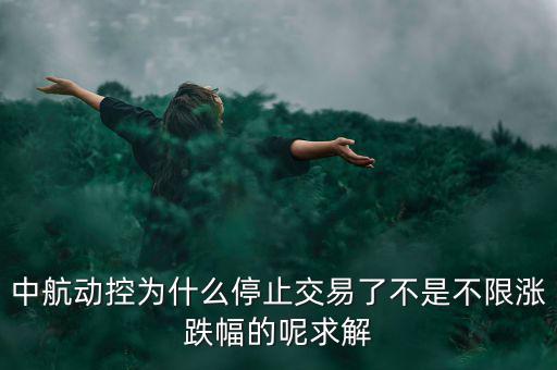 中航動(dòng)控為什么不行了，中航動(dòng)控為什么停止交易了不是不限漲跌幅的呢求解