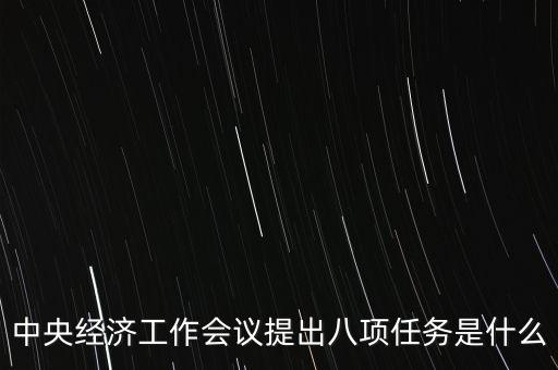八個(gè)重點(diǎn)任務(wù)是什么，中央經(jīng)濟(jì)工作會(huì)議提出八項(xiàng)任務(wù)是什么