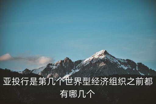 亞開行是什么，亞投行是第幾個(gè)世界型經(jīng)濟(jì)組織之前都有哪幾個(gè)
