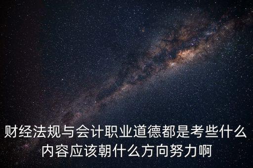 財經(jīng)法規(guī)與會計(jì)職業(yè)道德都是考些什么內(nèi)容應(yīng)該朝什么方向努力啊