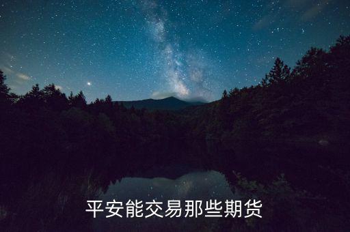 中國平安期貨都有什么，平安期貨手續(xù)費(fèi)便宜嗎